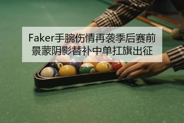 Faker手腕伤情再袭季后赛前景蒙阴影替补中单扛旗出征